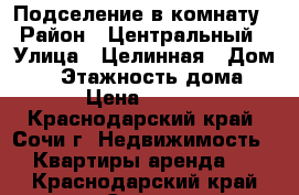 Подселение в комнату › Район ­ Центральный › Улица ­ Целинная › Дом ­ 6 › Этажность дома ­ 4 › Цена ­ 5 000 - Краснодарский край, Сочи г. Недвижимость » Квартиры аренда   . Краснодарский край,Сочи г.